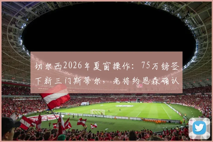 切尔西2026年夏窗操作:75万镑签下新三门斯蒂尔,老将约恩森确认离队,球迷热议阵容调整