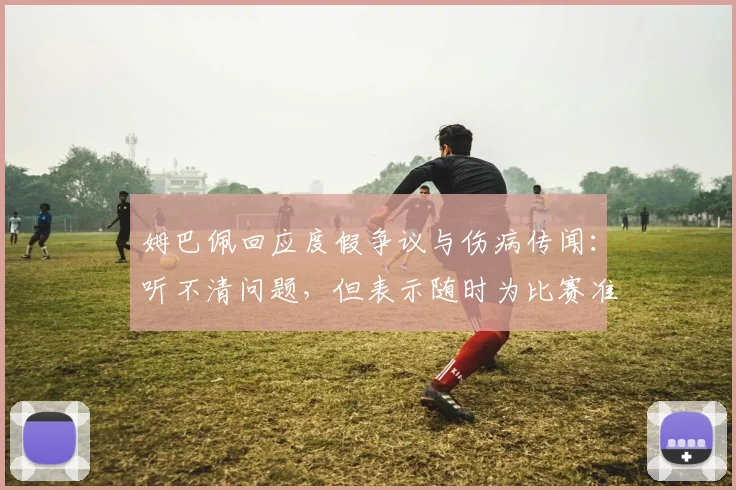 姆巴佩回应度假争议与伤病传闻：听不清问题，但表示随时为比赛准备，聚焦马德里德比