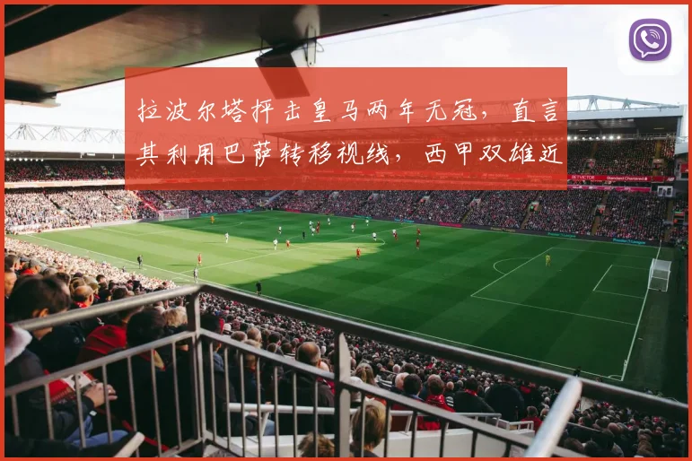 拉波尔塔抨击皇马两年无冠,直言其利用巴萨转移视线,西甲双雄近况与成绩深度对比