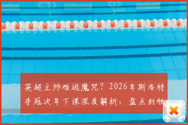 英超主帅难逃魔咒？2026年斯洛特夺冠次年下课深度解析，盘点利物浦帅位动荡内幕