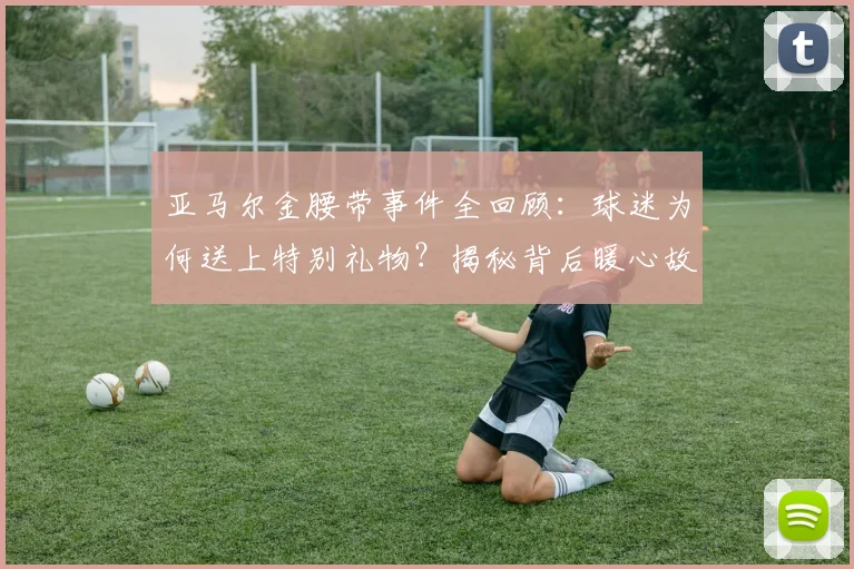 亚马尔金腰带事件全回顾:球迷为何送上特别礼物?揭秘背后暖心故事与年轻巨星的独特魅力