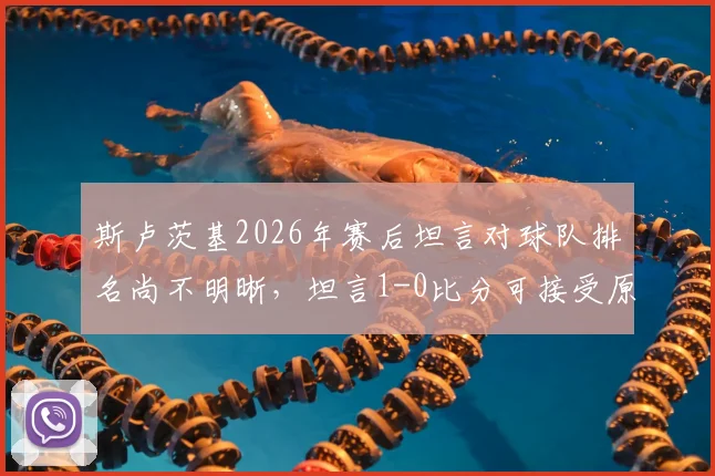 斯卢茨基2026年赛后坦言对球队排名尚不明晰，坦言1-0比分可接受原因解读