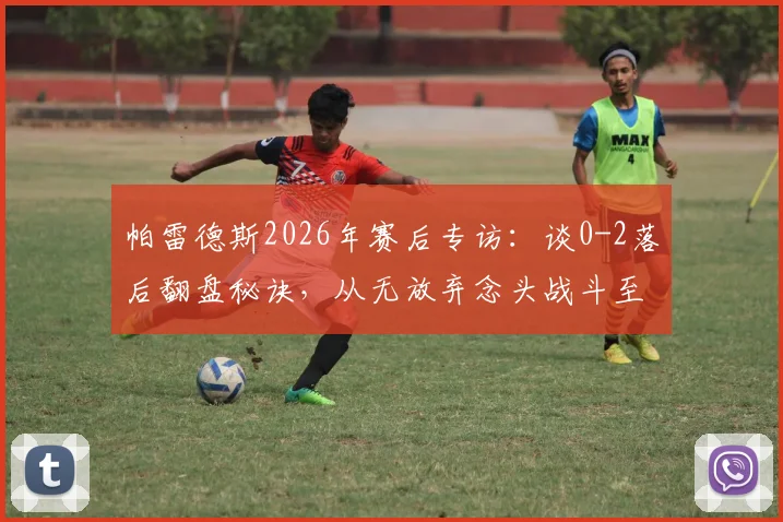 帕雷德斯2026年赛后专访：谈0-2落后翻盘秘诀，从无放弃念头战斗至终场哨响