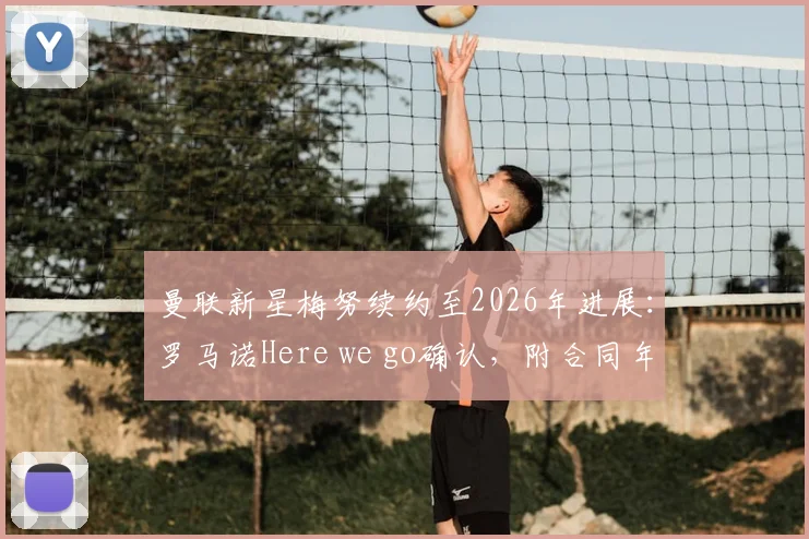曼联新星梅努续约至2026年进展：罗马诺Here we go确认，附合同年薪与周薪细节解读