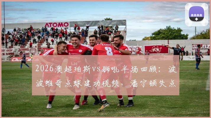 2026澳超珀斯vs狮吼半场回顾：波波维奇点球建功视频，潘宁顿失点致球队落后原因深度分析