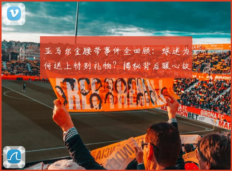 亚马尔金腰带事件全回顾:球迷为何送上特别礼物?揭秘背后暖心故事与年轻巨星的独特魅力