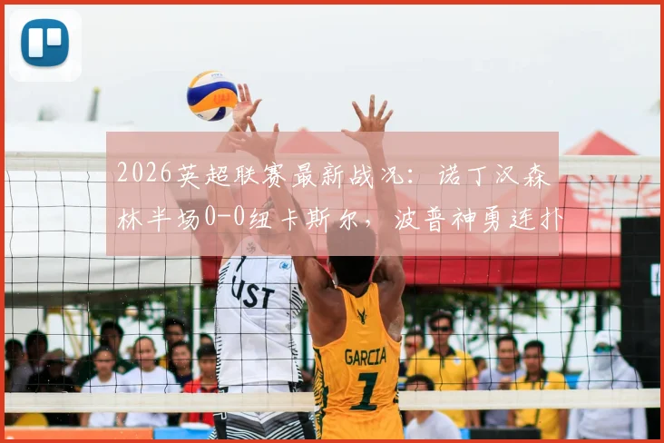 2026英超联赛最新战况:诺丁汉森林半场0-0纽卡斯尔,波普神勇连扑,奥苏拉单刀失良机全回顾