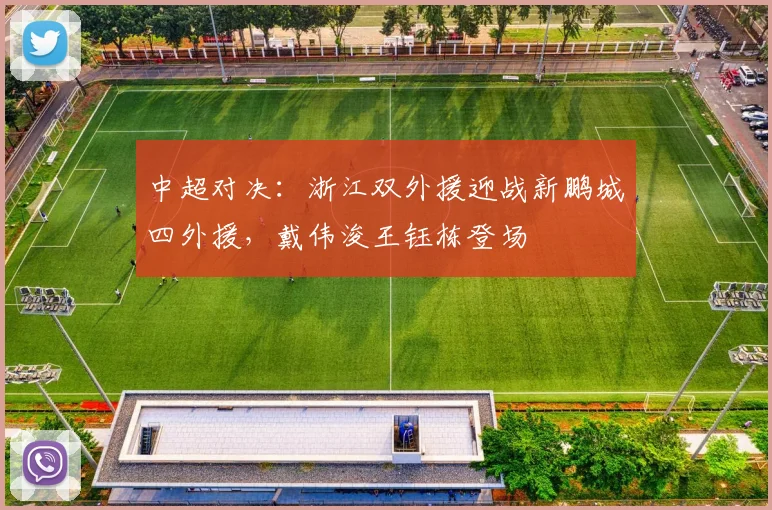 中超对决:浙江双外援迎战新鹏城四外援,戴伟浚王钰栋登场