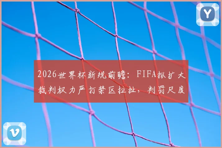 2026世界杯新规前瞻：FIFA拟扩大裁判权力严打禁区拉扯，判罚尺度或将彻底改变
