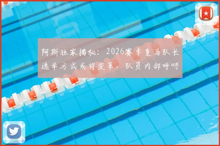 阿斯独家揭秘：2026赛季皇马队长选举方式或将变革，队员内部呼吁投票制取代传统资历排序