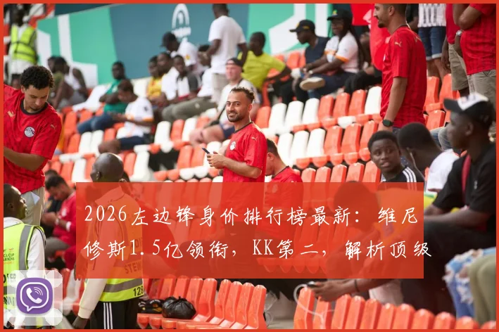 2026左边锋身价排行榜最新:维尼修斯1.5亿领衔,KK第二,解析顶级边锋价值与排名依据