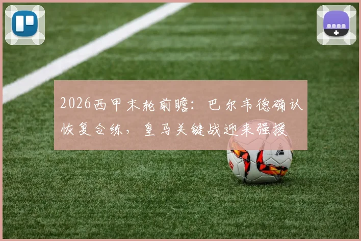 2026西甲末轮前瞻：巴尔韦德确认恢复合练，皇马关键战迎来强援