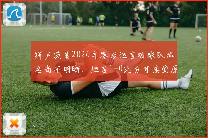 斯卢茨基2026年赛后坦言对球队排名尚不明晰，坦言1-0比分可接受原因解读
