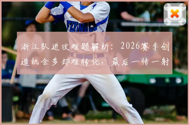 浙江队进攻难题解析:2026赛季创造机会多却难转化,最后一传一射成关键瓶颈