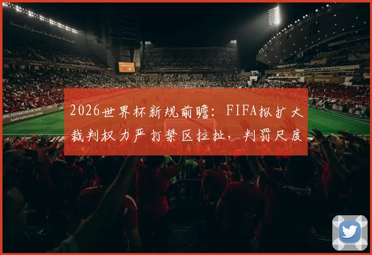 2026世界杯新规前瞻：FIFA拟扩大裁判权力严打禁区拉扯，判罚尺度或将彻底改变