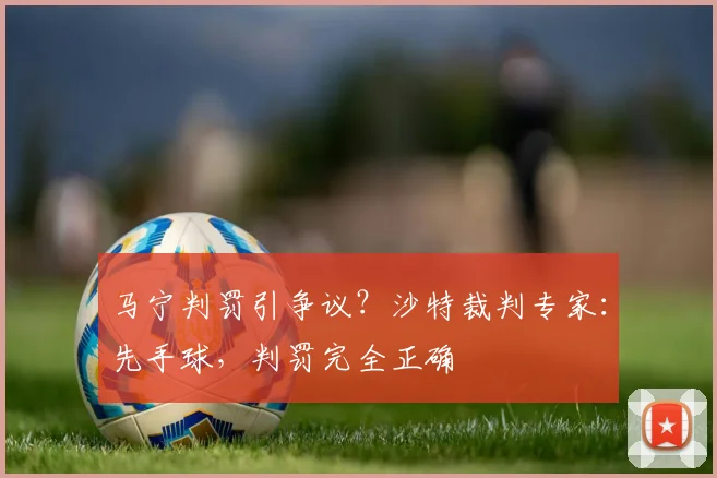 马宁判罚引争议?沙特裁判专家:先手球,判罚完全正确
