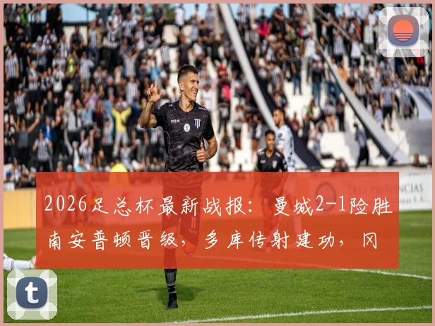2026足总杯最新战报:曼城2-1险胜南安普顿晋级,多库传射建功,冈萨雷斯第89分钟上演绝杀