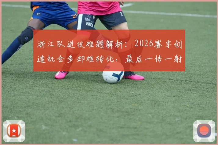 浙江队进攻难题解析:2026赛季创造机会多却难转化,最后一传一射成关键瓶颈