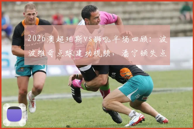 2026澳超珀斯vs狮吼半场回顾：波波维奇点球建功视频，潘宁顿失点致球队落后原因深度分析