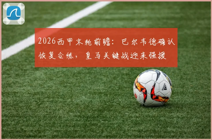 2026西甲末轮前瞻:巴尔韦德确认恢复合练,皇马关键战迎来强援