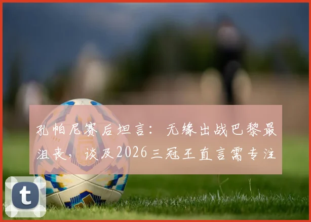 孔帕尼赛后坦言：无缘出战巴黎最沮丧，谈及2026三冠王直言需专注当下踢好每一场