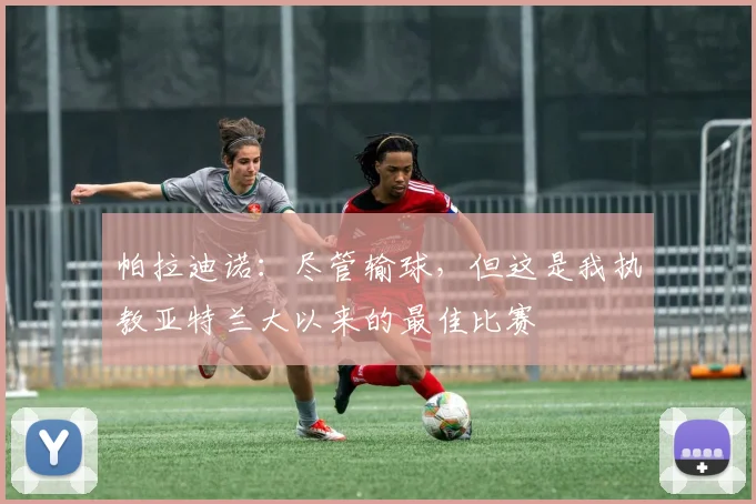 帕拉迪诺：尽管输球，但这是我执教亚特兰大以来的最佳比赛