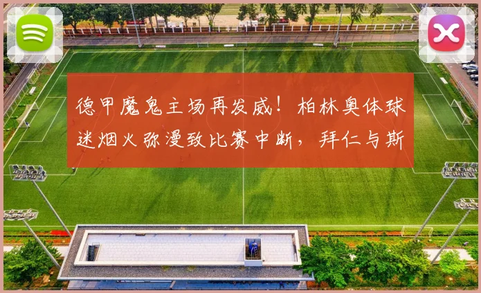 德甲魔鬼主场再发威！柏林奥体球迷烟火弥漫致比赛中断，拜仁与斯图加特对决名场面回顾