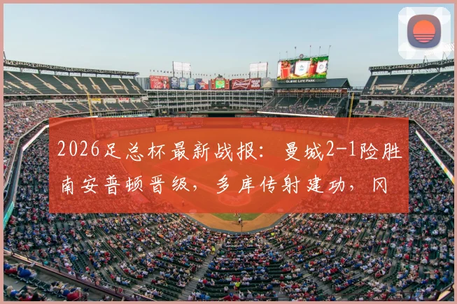 2026足总杯最新战报：曼城2-1险胜南安普顿晋级，多库传射建功，冈萨雷斯第89分钟上演绝杀